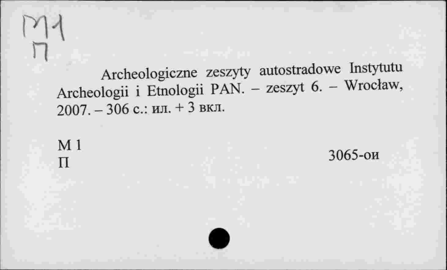 ﻿Archeologiczne zeszyty autostradowe Instytutu Archeologii і Etnologii PAN. - zeszyt 6. - Wroclaw, 2007. - 306 c.: ил. + 3 вкл.
3065-ои